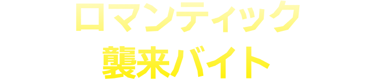 ロマンティック襲来バイト